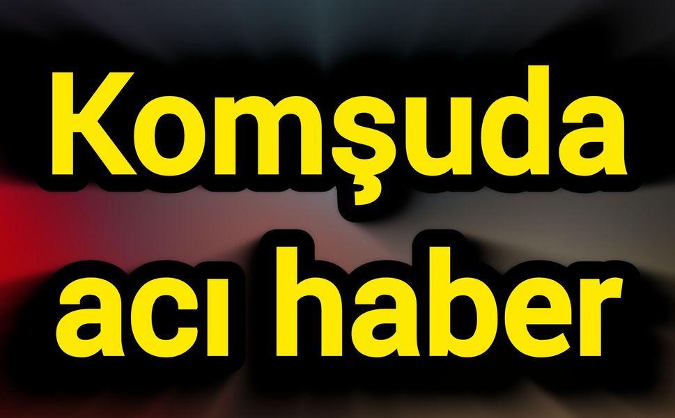 Komşuda acı haber!
