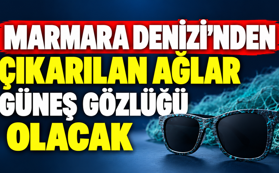 Marmara Denizi'nden çıkarılan ağlar güneş gözlüğü olacak!