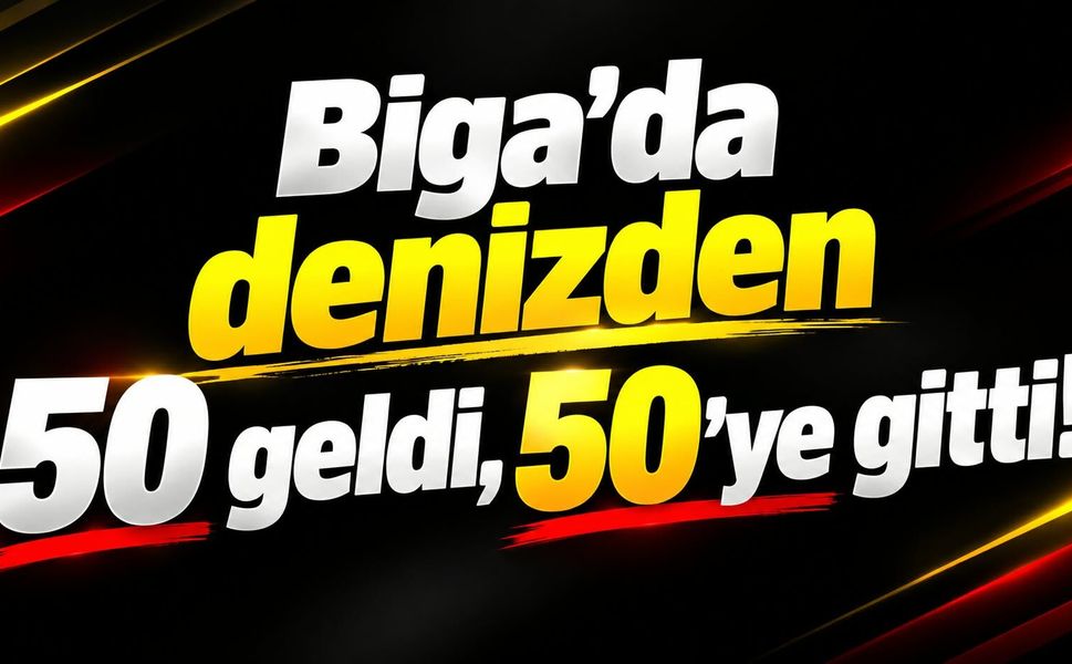 Biga’da denizden 50 geldi, 50’ye gitti!