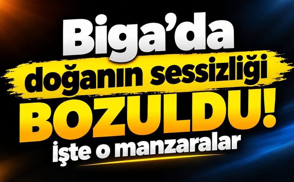 Biga’da doğanın sessizliği bozuldu! İşte o manzaralar