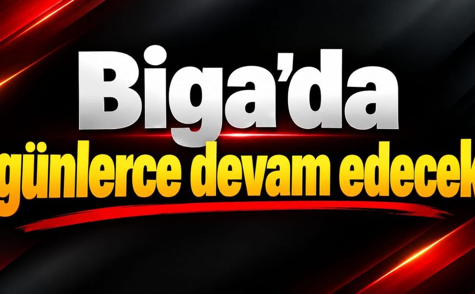 Biga’da günlerce devam edecek