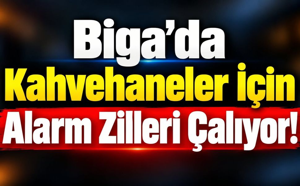 Biga’da kahvehaneler için alarm zilleri çalıyor!