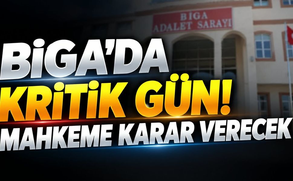 Biga’da Kritik Gün! Mahkeme Karar Verecek