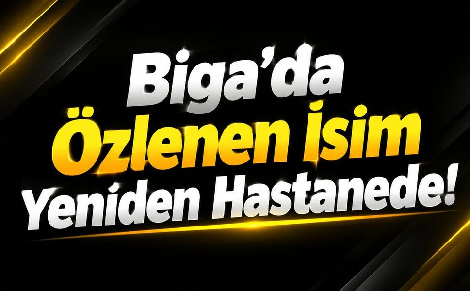 Biga’da Özlenen İsim Yeniden Hastanede!