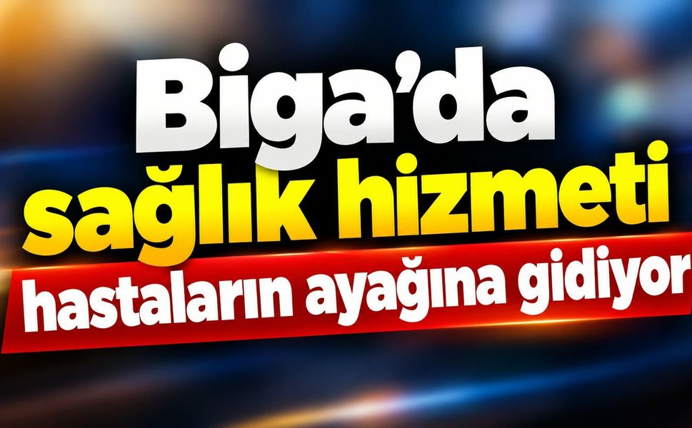 Biga’da sağlık hizmeti hastaların ayağına gidiyor