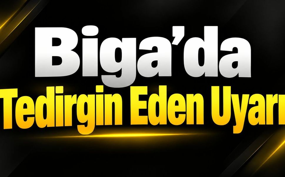 Biga’da Tedirgin Eden Uyarı