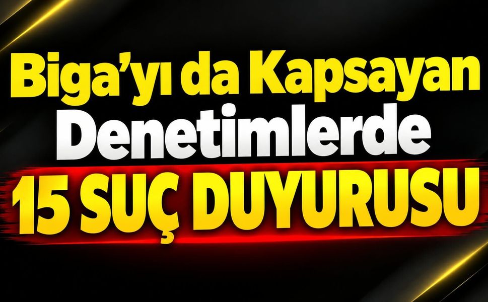 Biga’yı da Kapsayan Denetimlerde 15 Suç Duyurusu
