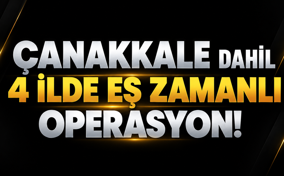 Çanakkale dahil 4 ilde eş zamanlı operasyon!