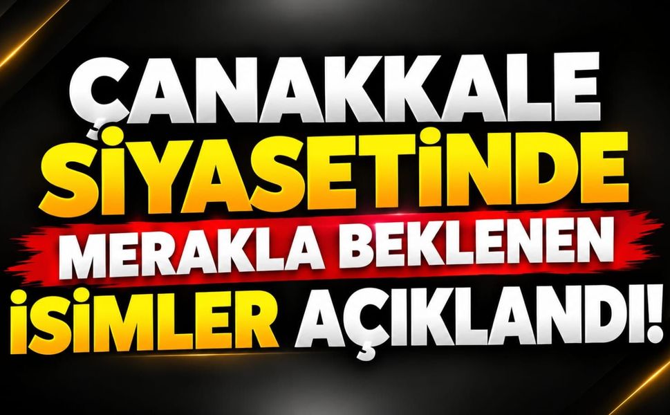 Çanakkale Siyasetinde Merakla Beklenen İsimler Açıklandı!