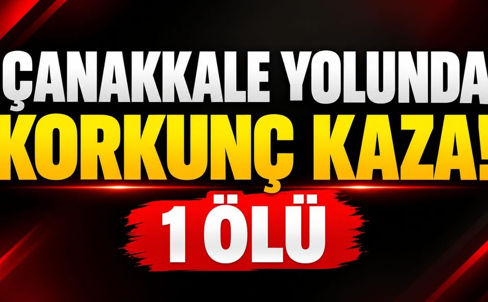 Çanakkale yolunda korkunç kaza! 1 ölü