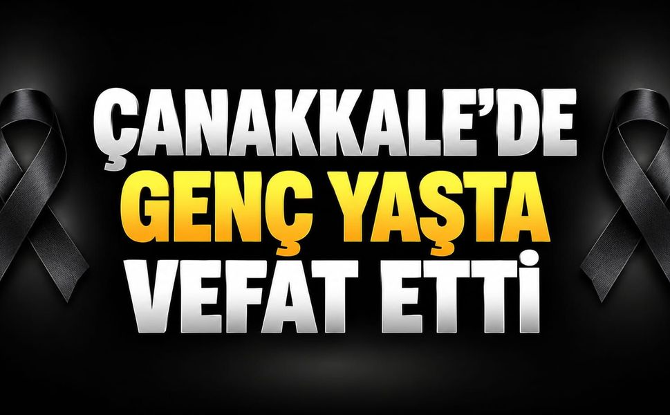 Çanakkale’de genç yaşta vefat etti