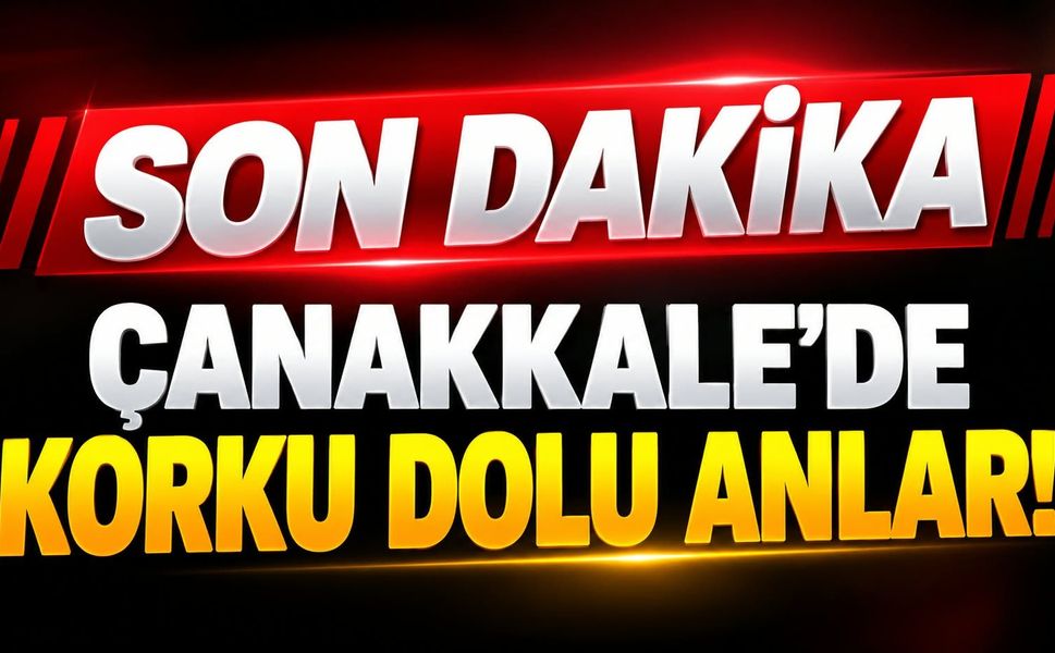 Çanakkale’de korku dolu anlar!