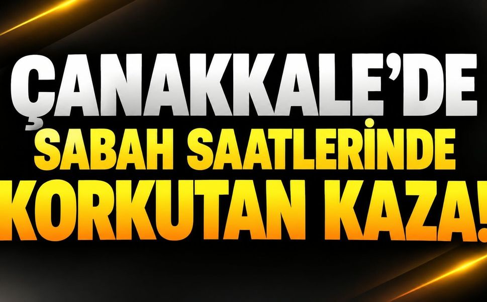Çanakkale’de Sabah Saatlerinde Korkutan Kaza!