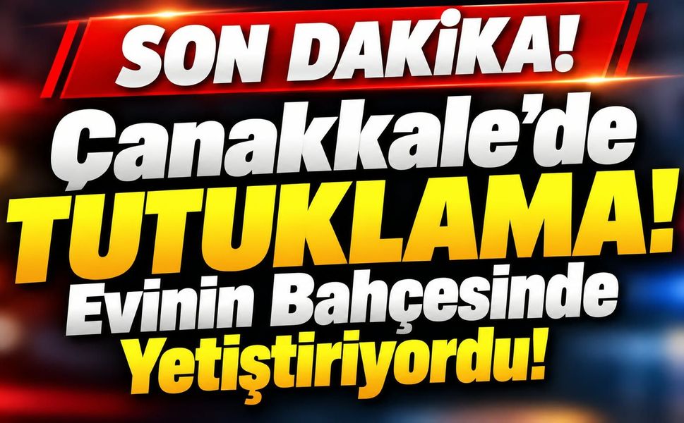 Çanakkale’de Tutuklama! Evinin Bahçesinde Yetiştiriyordu!