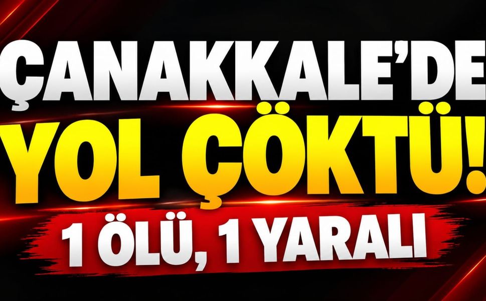 Çanakkale'de Yol Çöktü: 1 Ölü, 1 Yaralı