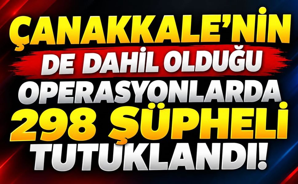 Çanakkale’nin de dahil olduğu operasyonlarda 298 şüpheli tutuklandı!