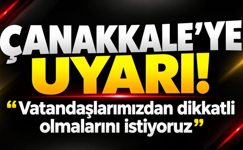 Çanakkale’ye uyarı! “Vatandaşlarımızdan dikkatli olmalarını istiyoruz”