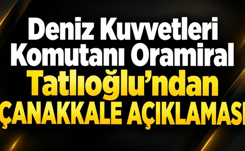 Deniz Kuvvetleri Komutanı Oramiral Tatlıoğlu’ndan Çanakkale açıklaması
