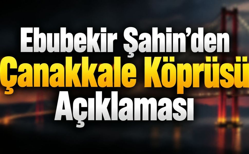 Ebubekir Şahin'den Çanakkale Köprüsü açıklaması