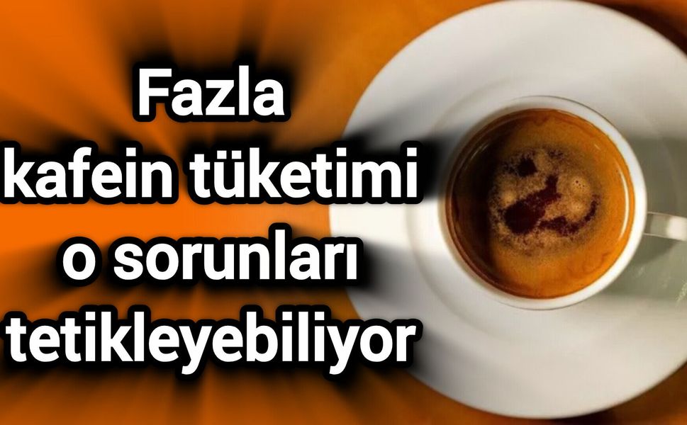 Fazla kafein tüketimi o sorunları tetikleyebiliyor