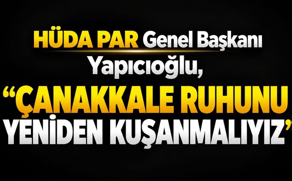 HÜDA PAR Genel Başkanı Yapıcıoğlu: Çanakkale ruhunu yeniden kuşanmalıyız