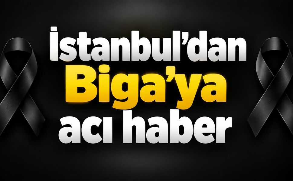 İstanbul’dan Biga’ya acı haber