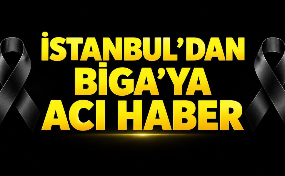 İstanbul’dan Biga’ya acı haber
