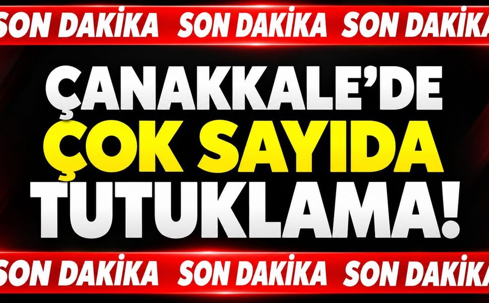 Son Dakika! Çanakkale’de çok sayıda tutuklama!