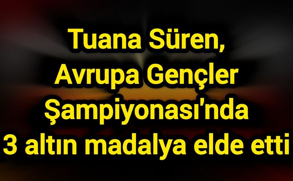 Tuana Süren, Avrupa Gençler Şampiyonası'nda 3 altın madalya elde etti