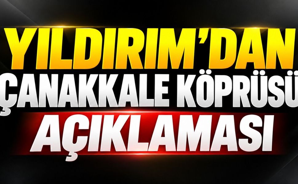 Yıldırım’dan Çanakkale Köprüsü açıklaması